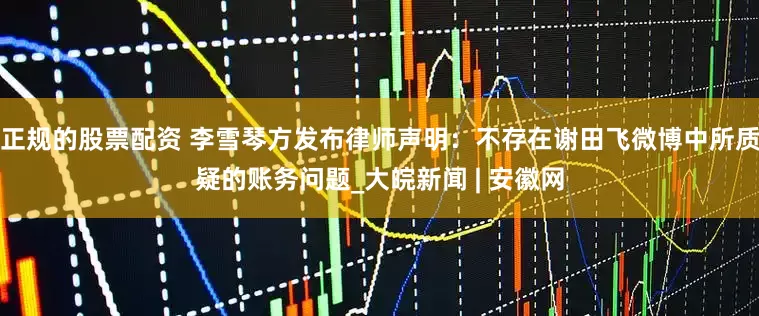 正规的股票配资 李雪琴方发布律师声明：不存在谢田飞微博中所质疑的账务问题_大皖新闻 | 安徽网