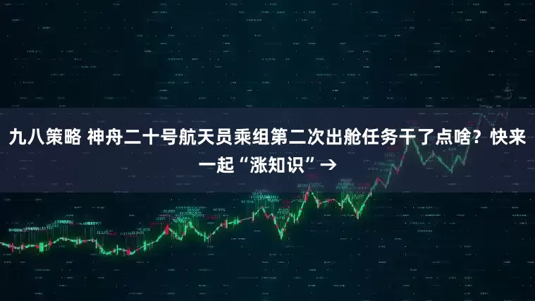 九八策略 神舟二十号航天员乘组第二次出舱任务干了点啥？快来一起“涨知识”→