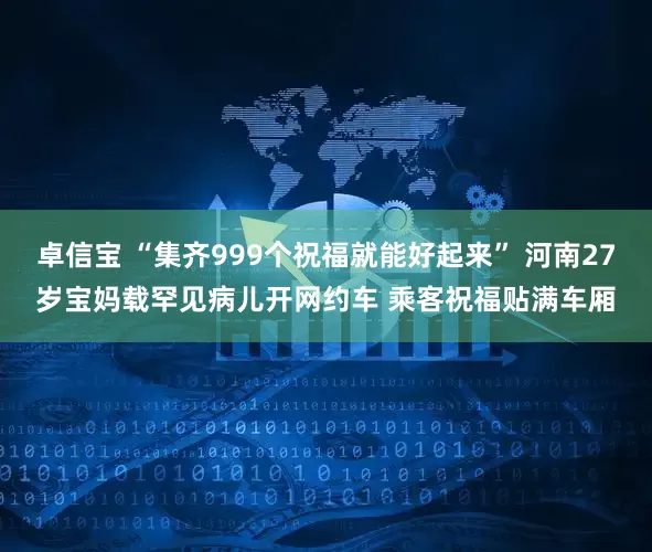 卓信宝 “集齐999个祝福就能好起来” 河南27岁宝妈载罕见病儿开网约车 乘客祝福贴满车厢
