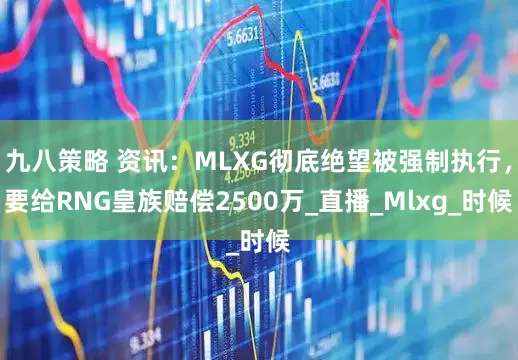九八策略 资讯：MLXG彻底绝望被强制执行，要给RNG皇族赔偿2500万_直播_Mlxg_时候