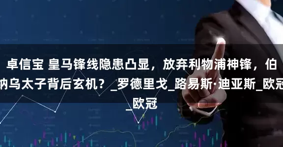 卓信宝 皇马锋线隐患凸显，放弃利物浦神锋，伯纳乌太子背后玄机？_罗德里戈_路易斯·迪亚斯_欧冠