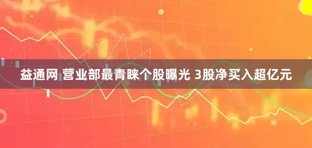 益通网 营业部最青睐个股曝光 3股净买入超亿元