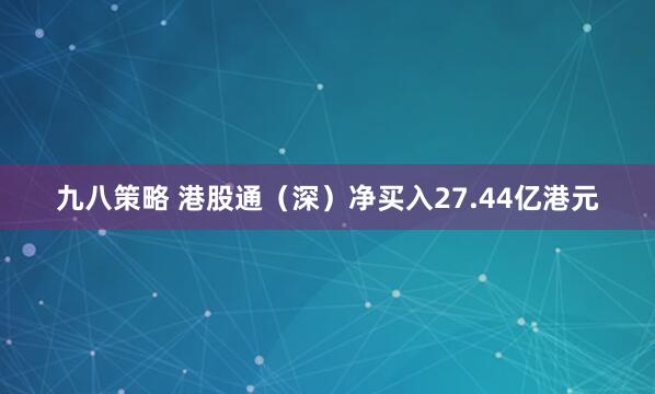 九八策略 港股通（深）净买入27.44亿港元
