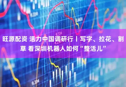 旺源配资 活力中国调研行丨写字、拉花、割草 看深圳机器人如何“整活儿”