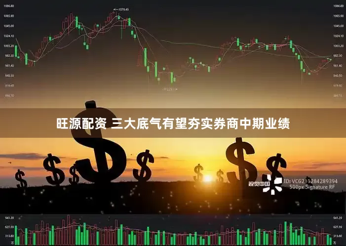 旺源配资 三大底气有望夯实券商中期业绩