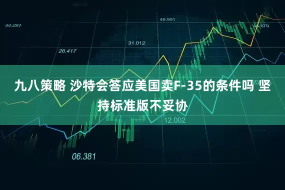 九八策略 沙特会答应美国卖F-35的条件吗 坚持标准版不妥协